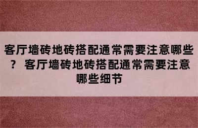 客厅墙砖地砖搭配通常需要注意哪些？ 客厅墙砖地砖搭配通常需要注意哪些细节